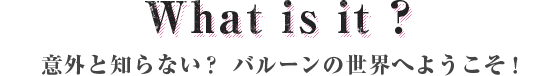 意外と知らない？ バルーンの世界へようこそ！