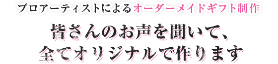 プロアーティストによるオーダーメイドギフト制作。皆さんのお声を聞いて、全てオリジナルで作ります！