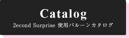 2econd Surprise 使用バルーンカタログ