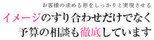 お客様の求める形をしっかりと実現させる。イメージのすり合わせだけでなく予算の相談も徹底しています