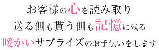 お客様の心を読み取り、贈る側も貰う側も記憶に残る、温かいサプライズのお手伝いをします